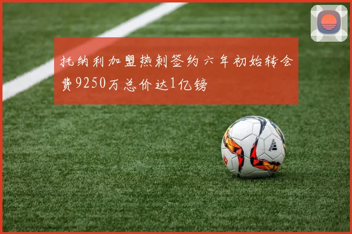 托纳利加盟热刺签约六年初始转会费9250万总价达1亿镑