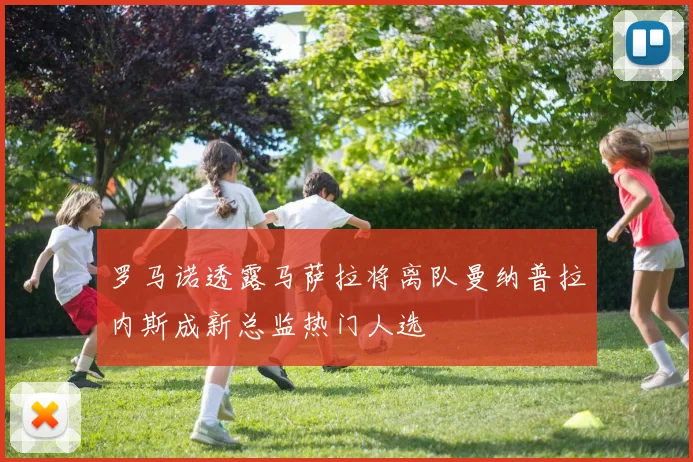 罗马诺透露马萨拉将离队曼纳普拉内斯成新总监热门人选