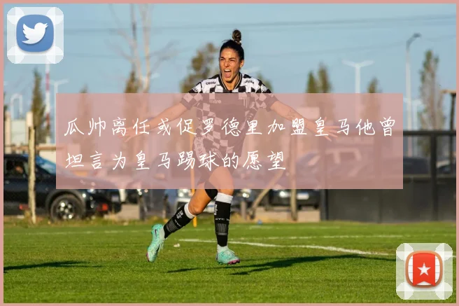 瓜帅离任或促罗德里加盟皇马他曾坦言为皇马踢球的愿望