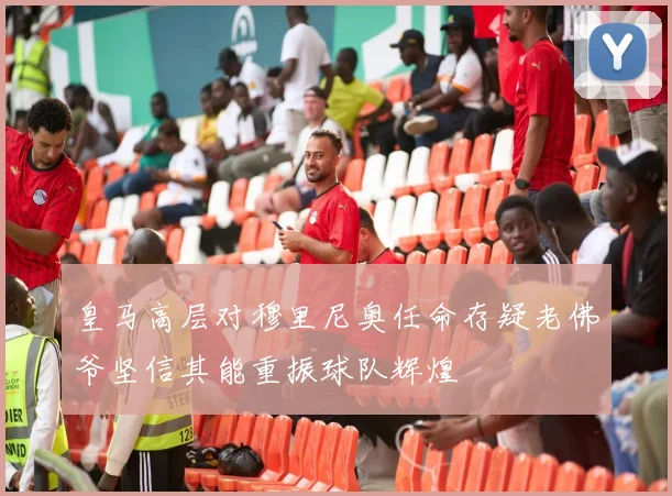 皇马高层对穆里尼奥任命存疑老佛爷坚信其能重振球队辉煌