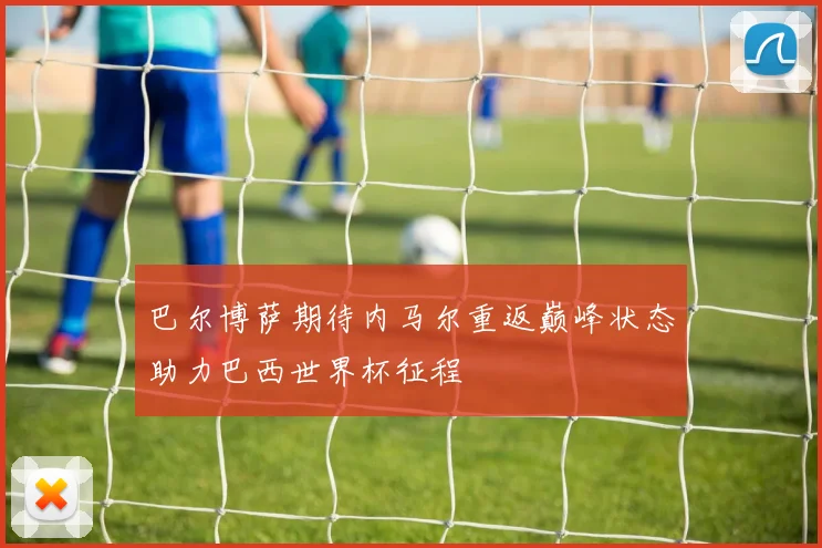巴尔博萨期待内马尔重返巅峰状态助力巴西世界杯征程
