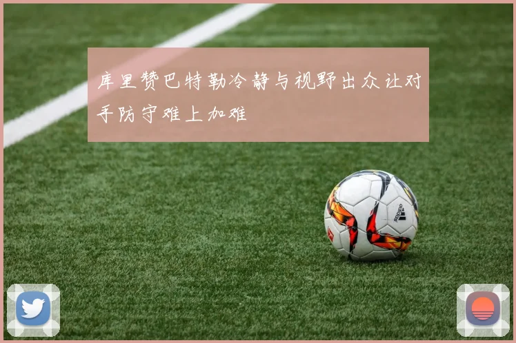 库里赞巴特勒冷静与视野出众让对手防守难上加难