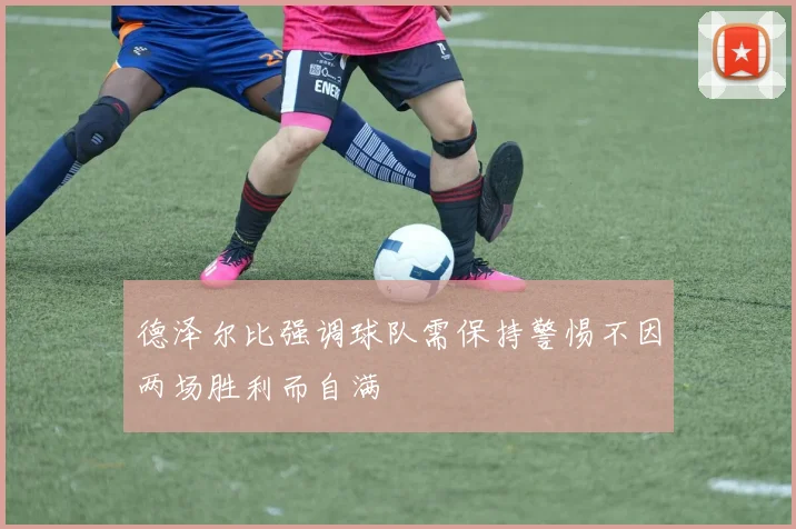 德泽尔比强调球队需保持警惕不因两场胜利而自满
