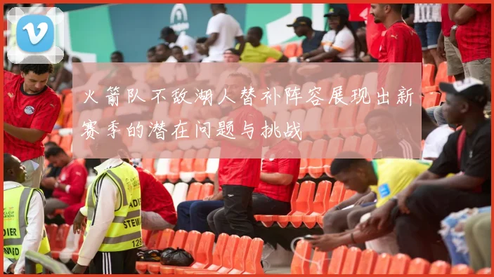 火箭队不敌湖人替补阵容展现出新赛季的潜在问题与挑战