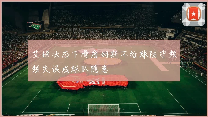 艾顿状态下滑詹姆斯不给球防守频频失误成球队隐患