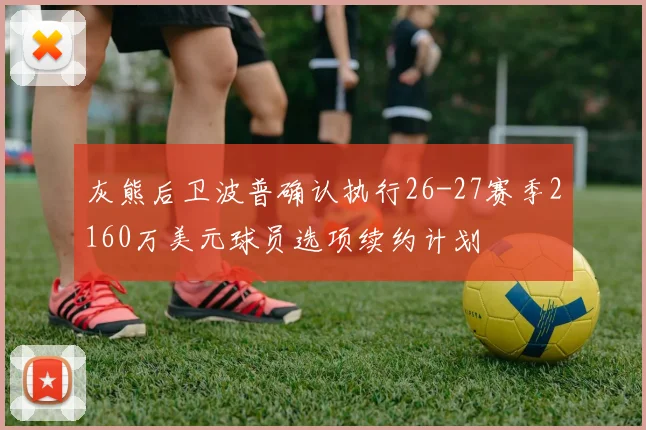 灰熊后卫波普确认执行26-27赛季2160万美元球员选项续约计划