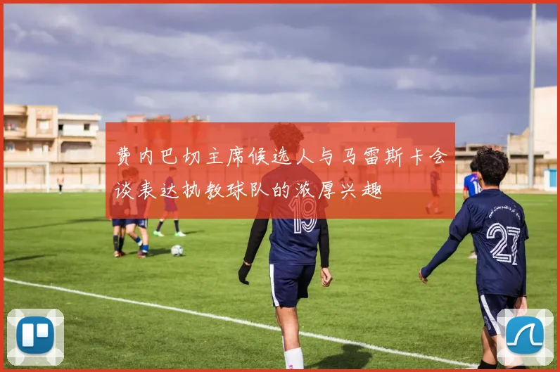 费内巴切主席候选人与马雷斯卡会谈表达执教球队的浓厚兴趣