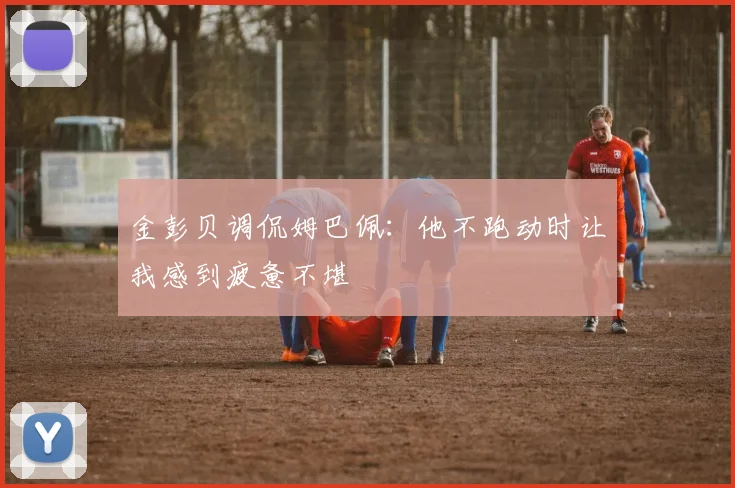 金彭贝调侃姆巴佩：他不跑动时让我感到疲惫不堪