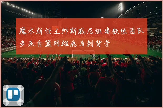 魔术新任主帅斯威尼组建教练团队多来自篮网雄鹿马刺背景