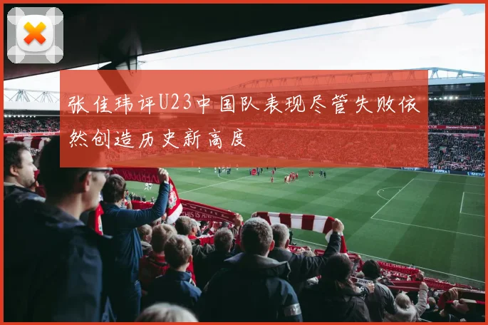 张佳玮评U23中国队表现尽管失败依然创造历史新高度