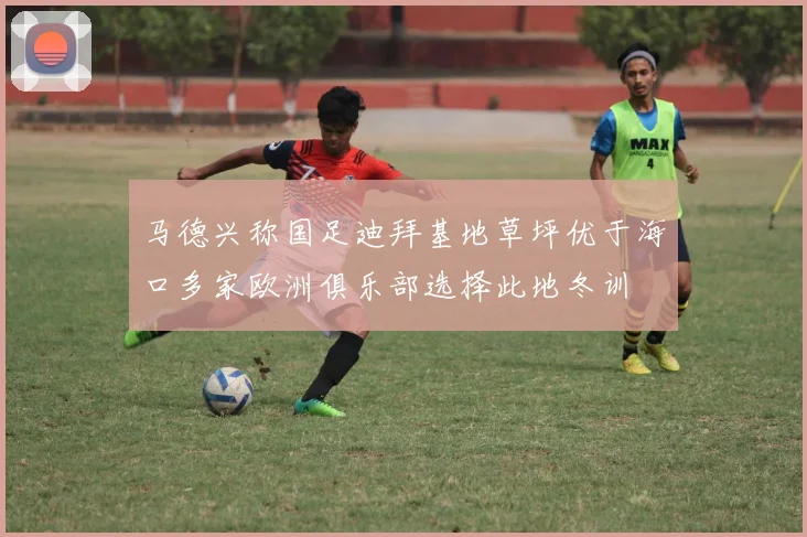 马德兴称国足迪拜基地草坪优于海口多家欧洲俱乐部选择此地冬训
