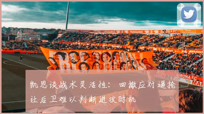 凯恩谈战术灵活性：回撤应对逼抢让后卫难以判断进攻时机