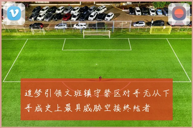 追梦引领文班镇守禁区对手无从下手成史上最具威胁空接终结者