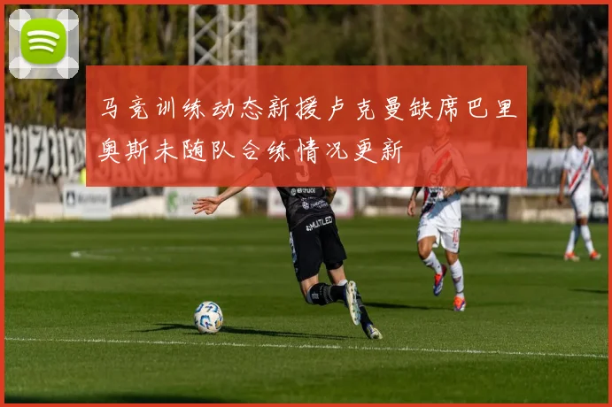 马竞训练动态新援卢克曼缺席巴里奥斯未随队合练情况更新