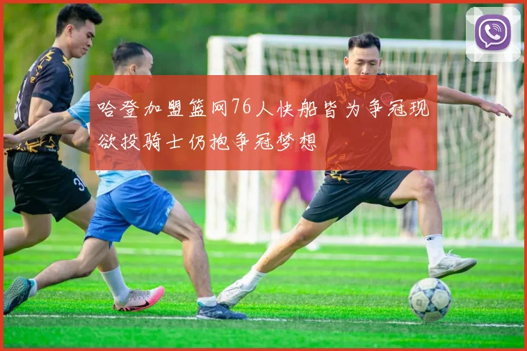 哈登加盟篮网76人快船皆为争冠现欲投骑士仍抱争冠梦想