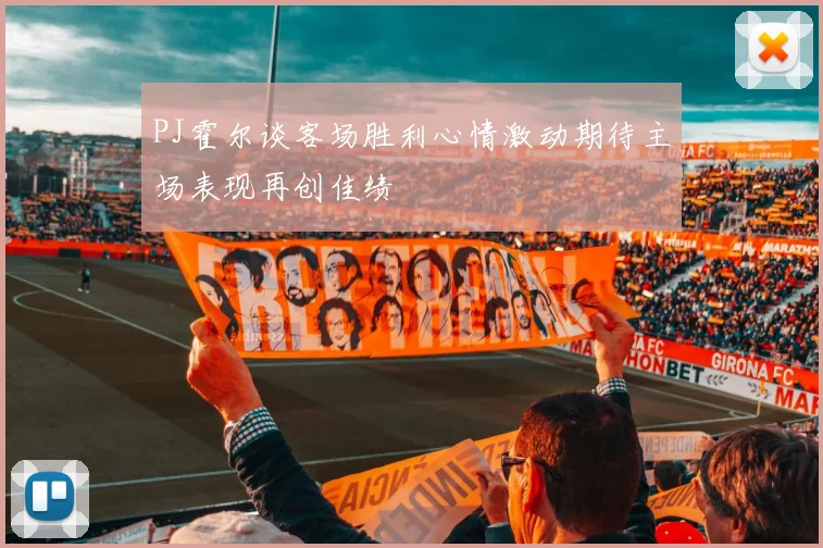 PJ霍尔谈客场胜利心情激动期待主场表现再创佳绩