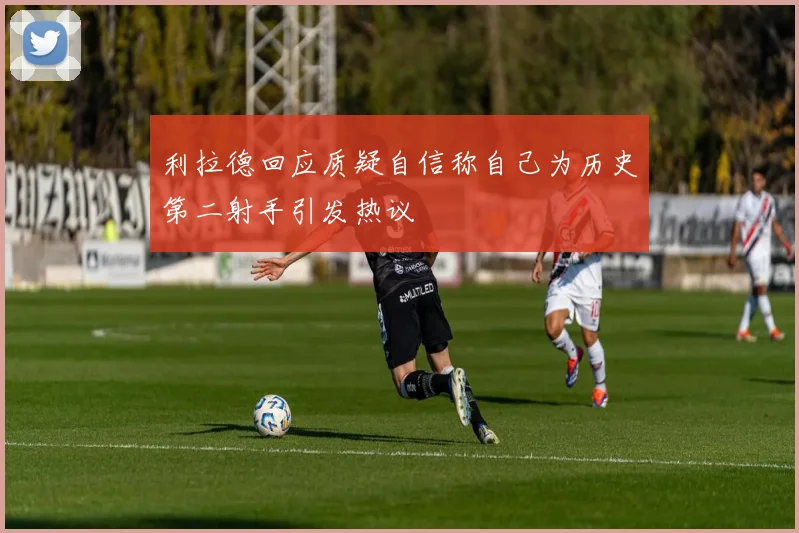 利拉德回应质疑自信称自己为历史第二射手引发热议
