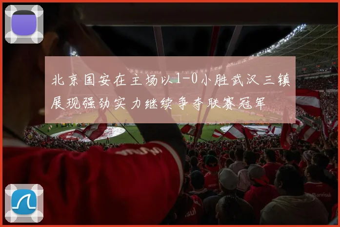 北京国安在主场以1-0小胜武汉三镇展现强劲实力继续争夺联赛冠军