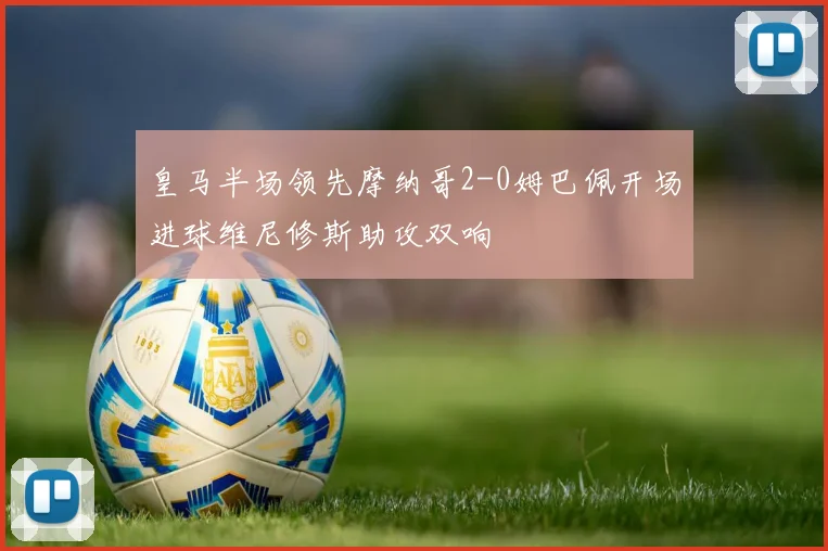 皇马半场领先摩纳哥2-0姆巴佩开场进球维尼修斯助攻双响