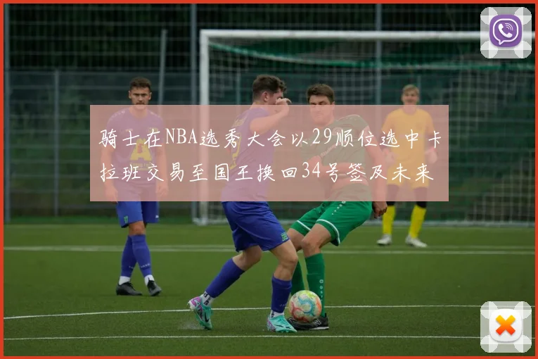 骑士在NBA选秀大会以29顺位选中卡拉班交易至国王换回34号签及未来一轮选秀权
