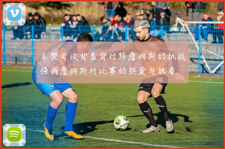 东契奇谈背靠背对阵詹姆斯的挑战强调詹姆斯对比赛的热爱与执着