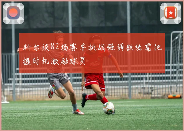 科尔谈82场赛季挑战强调教练需把握时机激励球员