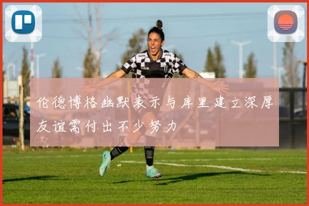伦德博格幽默表示与库里建立深厚友谊需付出不少努力