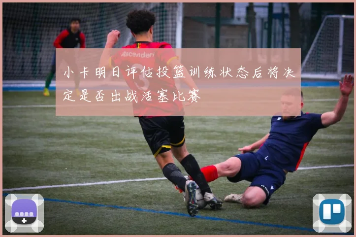 小卡明日评估投篮训练状态后将决定是否出战活塞比赛