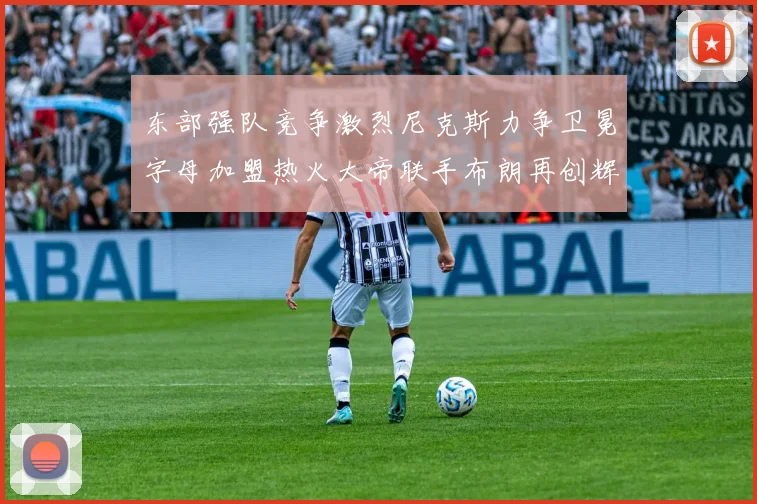 东部强队竞争激烈尼克斯力争卫冕字母加盟热火大帝联手布朗再创辉煌